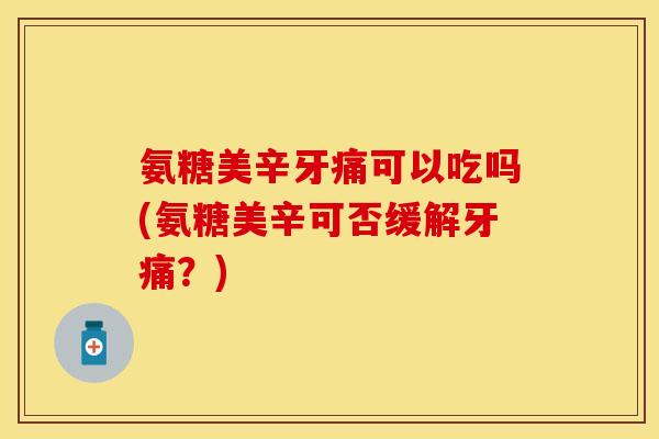氨糖美辛牙痛可以吃吗(氨糖美辛可否缓解牙痛?)