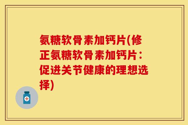氨糖软骨素加钙片(修正氨糖软骨素加钙片：促进关节健康的理想选择)