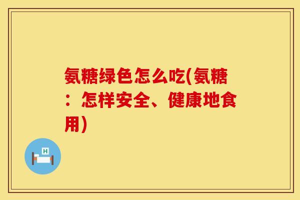 氨糖绿色怎么吃(氨糖：怎样安全、健康地食用)