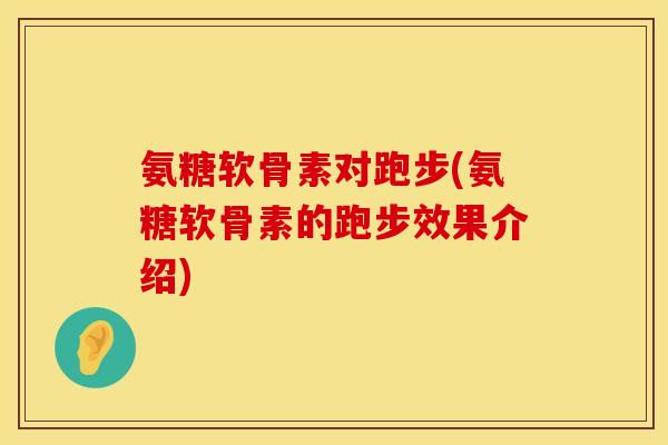 氨糖软骨素对跑步(氨糖软骨素的跑步效果介绍) 氨糖软骨素对跑步(氨糖软骨素的跑步效果介绍)