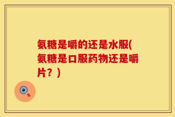 氨糖是嚼的还是水服(氨糖是口服药物还是嚼片?)