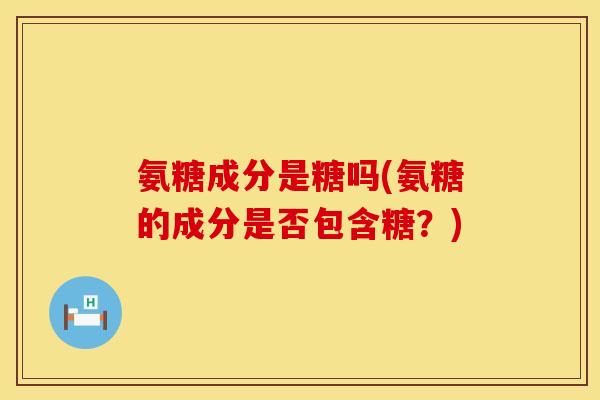 氨糖成分是糖吗(氨糖的成分是否包含糖？)
