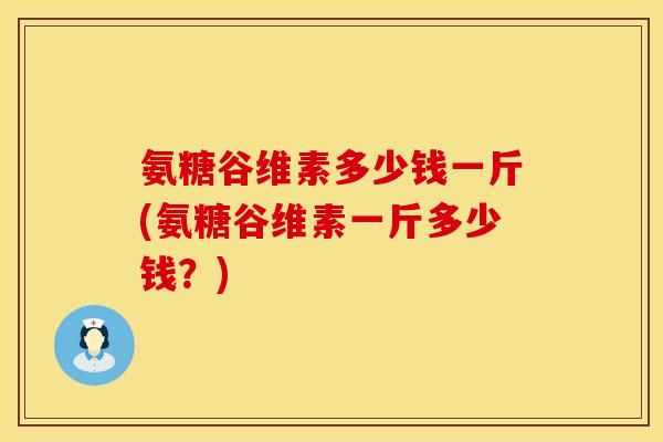 氨糖谷维素多少钱一斤(氨糖谷维素一斤多少钱？)