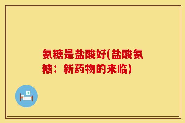 氨糖是盐酸好(盐酸氨糖:新的来临) 氨糖是盐酸好(盐酸氨糖:新的来临)