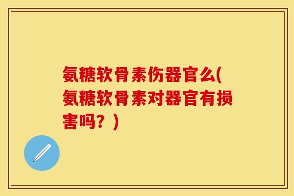 氨糖软骨素伤器官么(氨糖软骨素对器官有损害吗？)