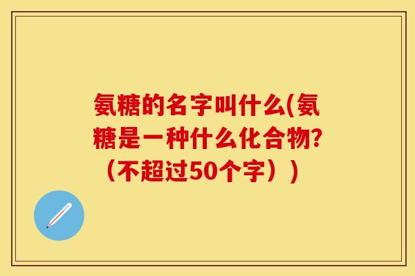 氨糖的名字叫什么(氨糖是一种什么化合物?(不超过50个字)) 氨糖的名字叫什么(氨糖是一种什么化合物?(不超过50个字))