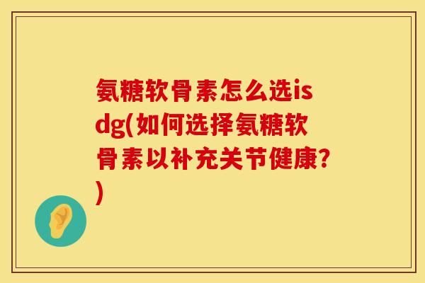 氨糖软骨素怎么选isdg(如何选择氨糖软骨素以补充关节健康?) 氨糖软骨素怎么选isdg(如何选择氨糖软骨素以补充关节健康?)