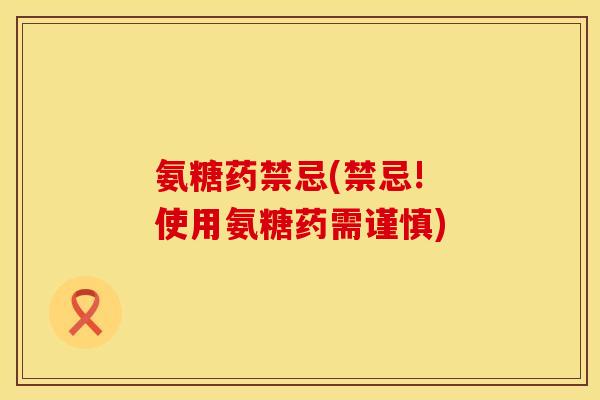 氨糖药禁忌(禁忌! 使用氨糖药需谨慎) 氨糖药禁忌(禁忌! 使用氨糖药需谨慎)