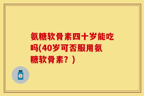 氨糖软骨素四十岁能吃吗(40岁可否服用氨糖软骨素?) 氨糖软骨素四十岁能吃吗(40岁可否服用氨糖软骨素?)