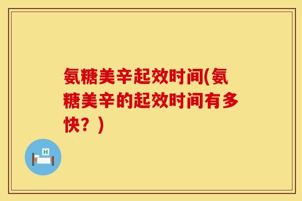 氨糖美辛起效时间(氨糖美辛的起效时间有多快?) 氨糖美辛起效时间(氨糖美辛的起效时间有多快?)