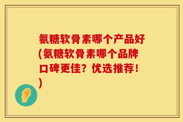 氨糖软骨素哪个产品好(氨糖软骨素哪个品牌口碑更佳？优选推荐！)
