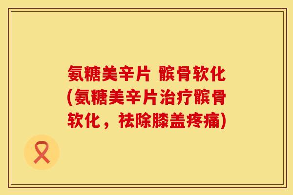 氨糖美辛片 髌骨软化(氨糖美辛片治疗髌骨软化，祛除膝盖疼痛)