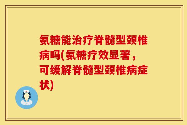 氨糖能治疗脊髓型颈椎病吗(氨糖疗效显著，可缓解脊髓型颈椎病症状)
