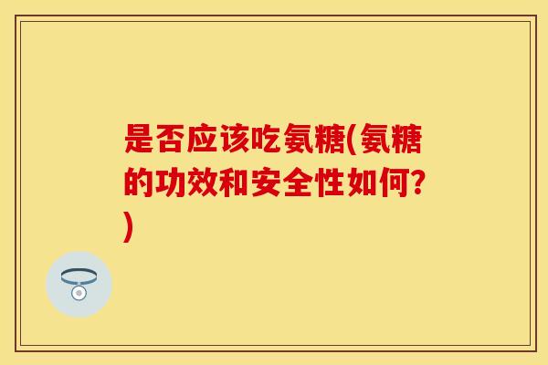 是否应该吃氨糖(氨糖的功效和安全性如何?) 是否应该吃氨糖(氨糖的功效和安全性如何?)