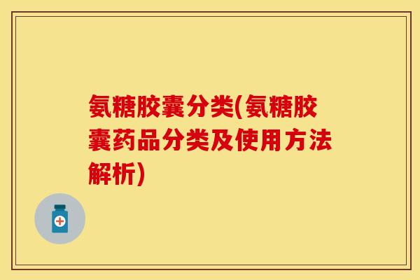 氨糖胶囊分类(氨糖胶囊药品分类及使用方法解析)