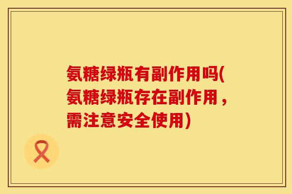 氨糖绿瓶有副作用吗(氨糖绿瓶存在副作用,需注意安全使用) 氨糖绿瓶有副作用吗(氨糖绿瓶存在副作用,需注意安全使用)