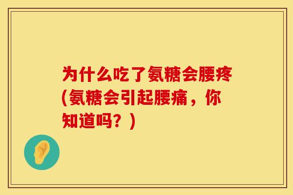 为什么吃了氨糖会腰疼(氨糖会引起腰痛,你知道吗?) 为什么吃了氨糖会腰疼(氨糖会引起腰痛,你知道吗?)