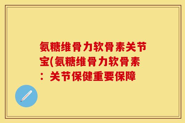 氨糖维骨力软骨素关节宝(氨糖维骨力软骨素：关节保健重要保障