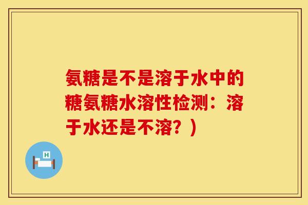 氨糖是不是溶于水中的糖氨糖水溶性检测：溶于水还是不溶？)