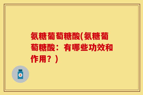 氨糖葡萄糖酸(氨糖葡萄糖酸:有哪些功效和作用?) 氨糖葡萄糖酸(氨糖葡萄糖酸:有哪些功效和作用?)