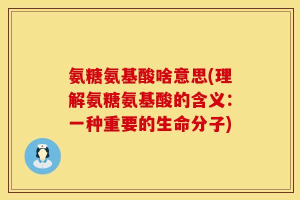 氨糖氨基酸啥意思(理解氨糖氨基酸的含义:一种重要的生命分子)