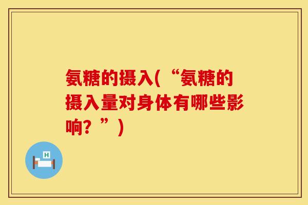氨糖的摄入(“氨糖的摄入量对身体有哪些影响?”) 氨糖的摄入(“氨糖的摄入量对身体有哪些影响?”)