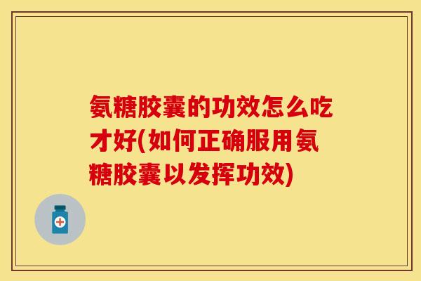 氨糖胶囊的功效怎么吃才好(如何正确服用氨糖胶囊以发挥功效) 氨糖胶囊的功效怎么吃才好(如何正确服用氨糖胶囊以发挥功效)