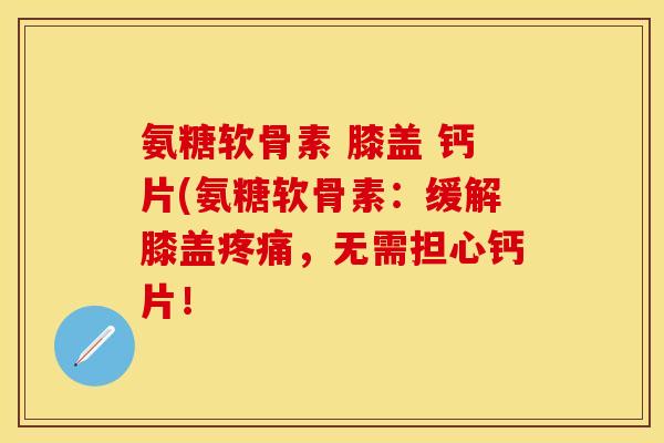 氨糖软骨素 膝盖 钙片(氨糖软骨素:缓解膝盖,无需担心钙片! 氨糖软骨素 膝盖 钙片(氨糖软骨素:缓解膝盖,无需担心钙片!