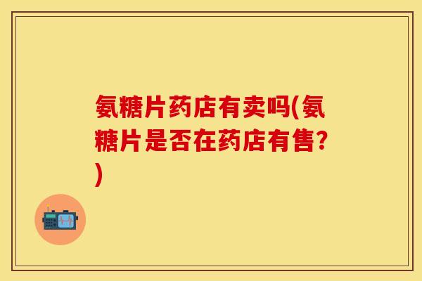 氨糖片药店有卖吗(氨糖片是否在药店有售?) 氨糖片药店有卖吗(氨糖片是否在药店有售?)
