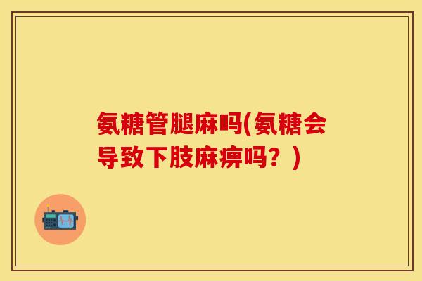 氨糖管腿麻吗(氨糖会导致下肢麻痹吗？)