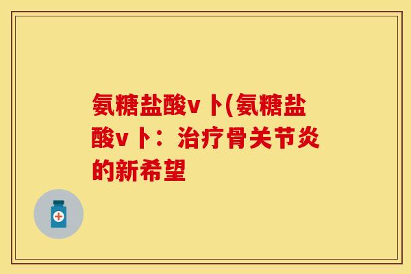 氨糖盐酸v卜(氨糖盐酸v卜:治疗骨关节炎的新希望