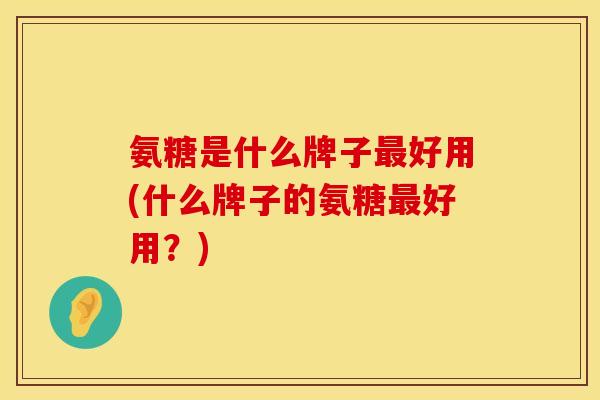 氨糖是什么牌子好用(什么牌子的氨糖好用?) 氨糖是什么牌子好用(什么牌子的氨糖好用?)