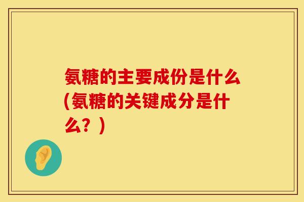 氨糖的主要成份是什么(氨糖的关键成分是什么?) 氨糖的主要成份是什么(氨糖的关键成分是什么?)