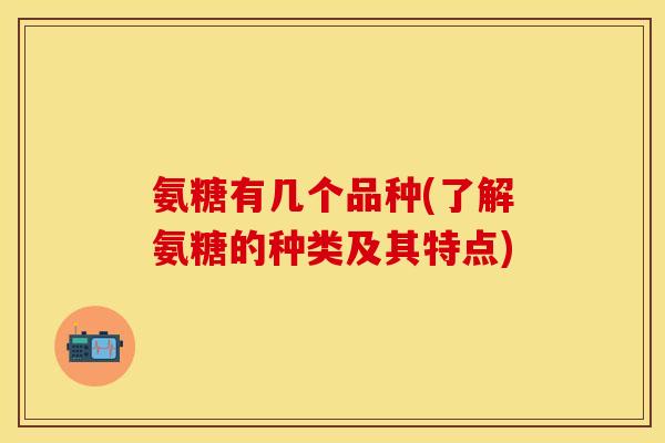 氨糖有几个品种(了解氨糖的种类及其特点) 氨糖有几个品种(了解氨糖的种类及其特点)