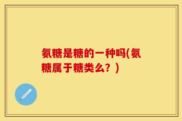 氨糖是糖的一种吗(氨糖属于糖类么？)