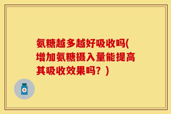 氨糖越多越好吸收吗(增加氨糖摄入量能提高其吸收效果吗?) 氨糖越多越好吸收吗(增加氨糖摄入量能提高其吸收效果吗?)