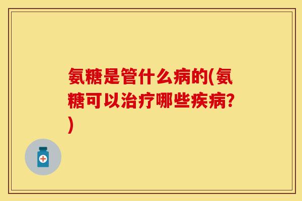 氨糖是管什么病的(氨糖可以治疗哪些疾病?)