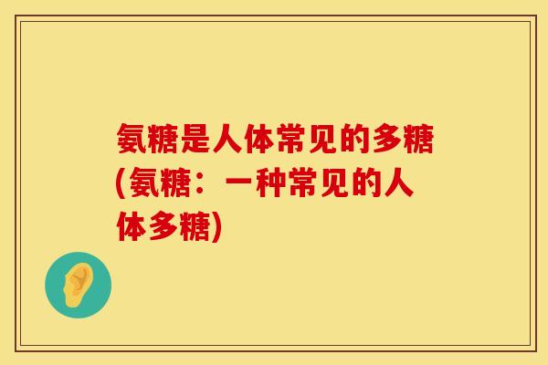 氨糖是人体常见的多糖(氨糖：一种常见的人体多糖)