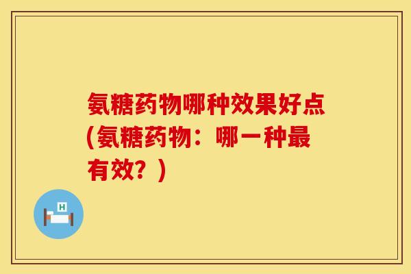 氨糖药物哪种效果好点(氨糖药物:哪一种最有效?)