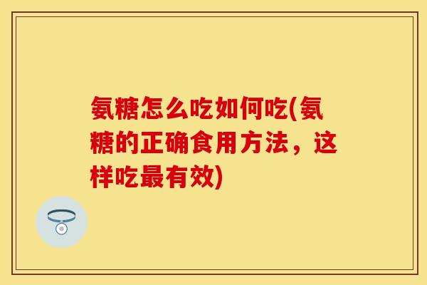 氨糖怎么吃如何吃(氨糖的正确食用方法,这样吃有效) 氨糖怎么吃如何吃(氨糖的正确食用方法,这样吃有效)