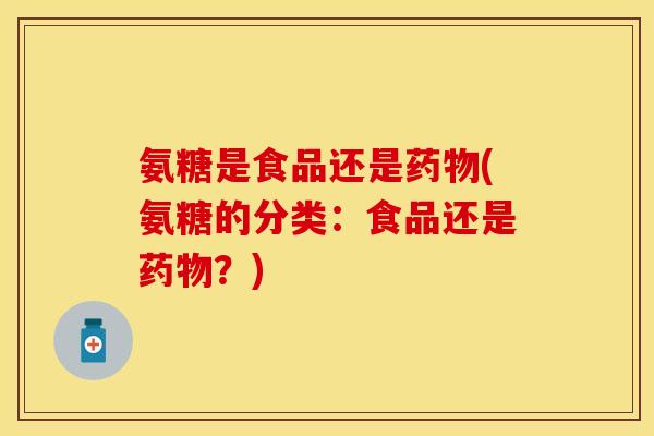 氨糖是食品还是(氨糖的分类:食品还是?) 氨糖是食品还是(氨糖的分类:食品还是?)