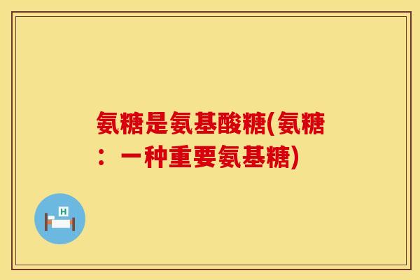 氨糖是氨基酸糖(氨糖：一种重要氨基糖)