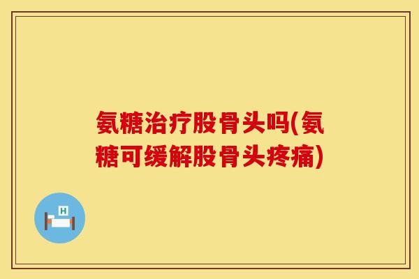 氨糖治疗股骨头吗(氨糖可缓解股骨头疼痛)