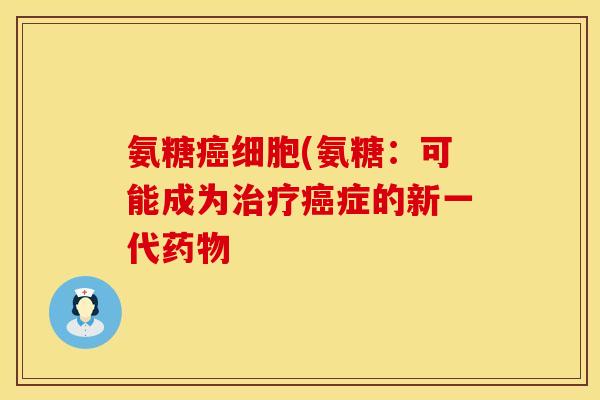 氨糖癌细胞(氨糖:可能成为治疗癌症的新一代药物
