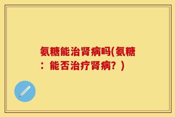 氨糖能治肾病吗(氨糖:能否治疗肾病?)