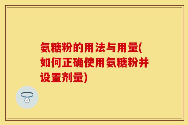 氨糖粉的用法与用量(如何正确使用氨糖粉并设置剂量)