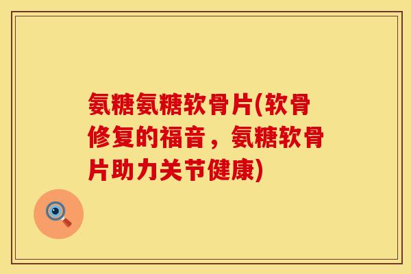氨糖氨糖软骨片(软骨修复的福音,氨糖软骨片助力关节健康) 氨糖氨糖软骨片(软骨修复的福音,氨糖软骨片助力关节健康)