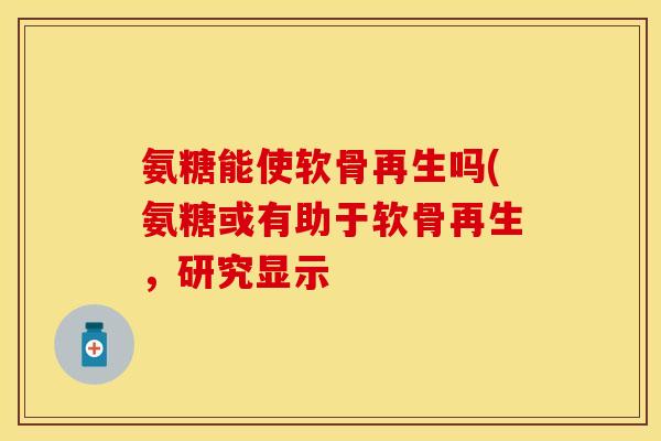 氨糖能使软骨再生吗(氨糖或有助于软骨再生,研究显示 氨糖能使软骨再生吗(氨糖或有助于软骨再生,研究显示