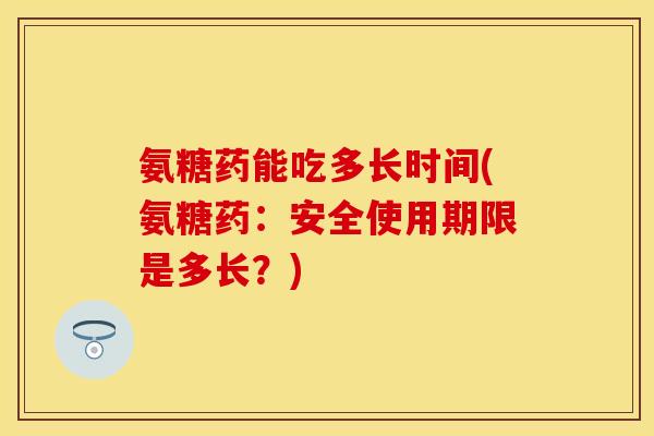 氨糖药能吃多长时间(氨糖药:安全使用期限是多长?) 氨糖药能吃多长时间(氨糖药:安全使用期限是多长?)