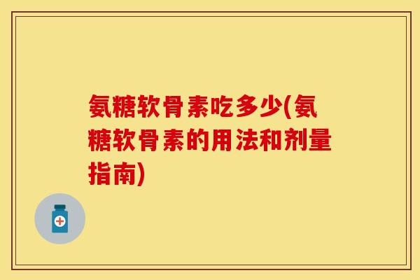 氨糖软骨素吃多少(氨糖软骨素的用法和剂量指南)